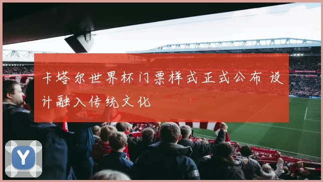 卡塔尔世界杯门票样式正式公布 设计融入传统文化