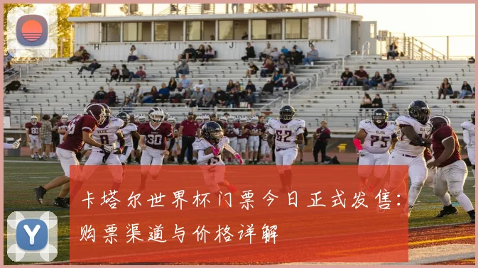 卡塔尔世界杯门票今日正式发售:购票渠道与价格详解