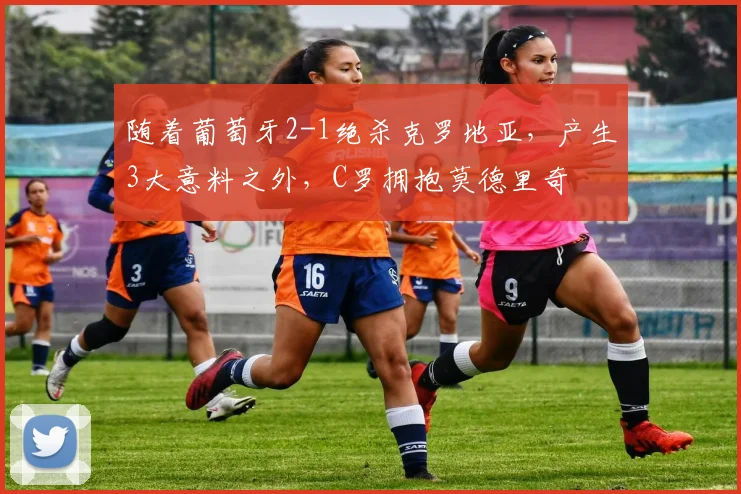 随着葡萄牙2-1绝杀克罗地亚，产生3大意料之外，C罗拥抱莫德里奇