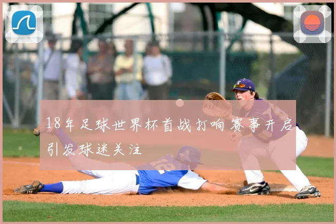 18年足球世界杯首战打响 赛事开启引发球迷关注
