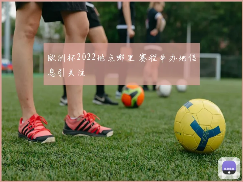 欧洲杯2022地点哪里 赛程举办地信息引关注