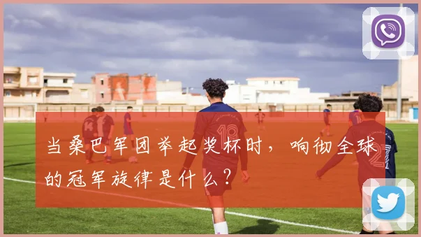 当桑巴军团举起奖杯时，响彻全球的冠军旋律是什么？
