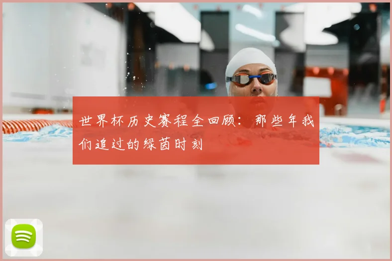 世界杯历史赛程全回顾:那些年我们追过的绿茵时刻