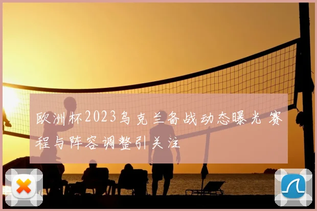 欧洲杯2023乌克兰备战动态曝光 赛程与阵容调整引关注