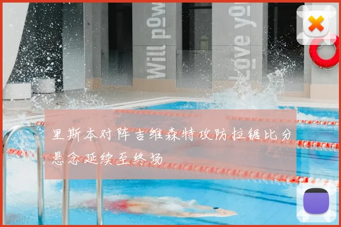 里斯本对阵吉维森特攻防拉锯比分悬念延续至终场