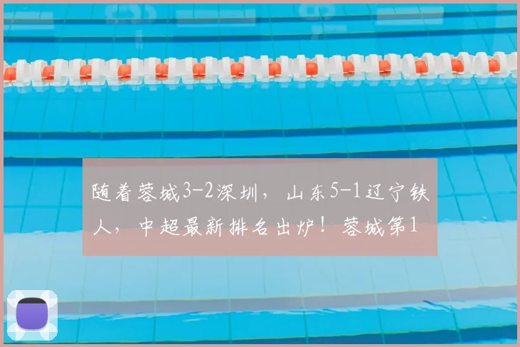 随着蓉城3-2深圳,山东5-1辽宁铁人,中超最新排名出炉!蓉城第1