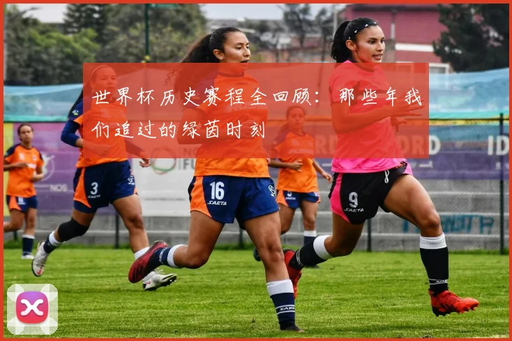 世界杯历史赛程全回顾:那些年我们追过的绿茵时刻