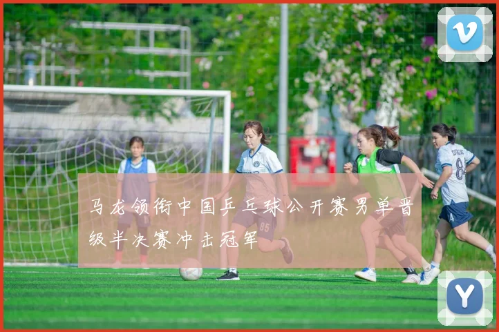 马龙领衔中国乒乓球公开赛男单晋级半决赛冲击冠军