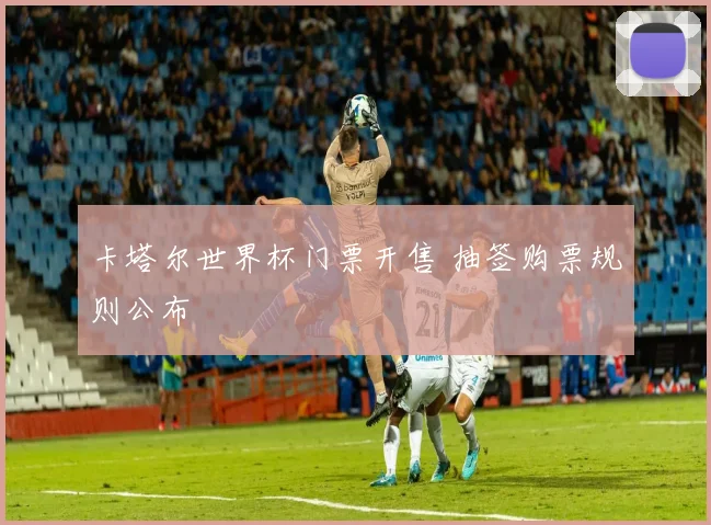 卡塔尔世界杯门票开售 抽签购票规则公布