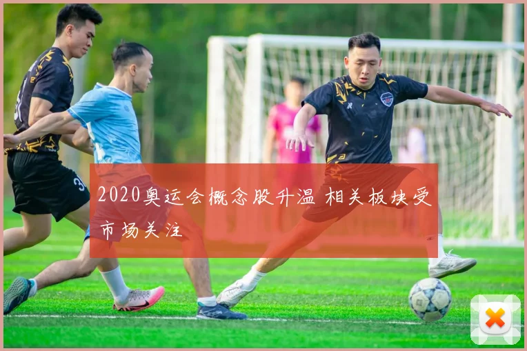 2020奥运会概念股升温 相关板块受市场关注