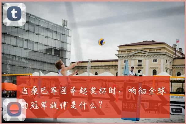 当桑巴军团举起奖杯时，响彻全球的冠军旋律是什么？