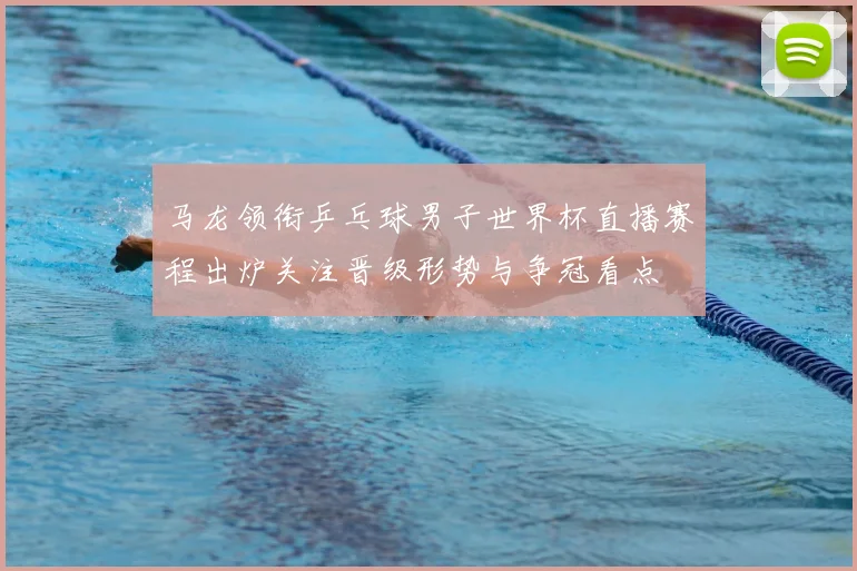马龙领衔乒乓球男子世界杯直播赛程出炉关注晋级形势与争冠看点
