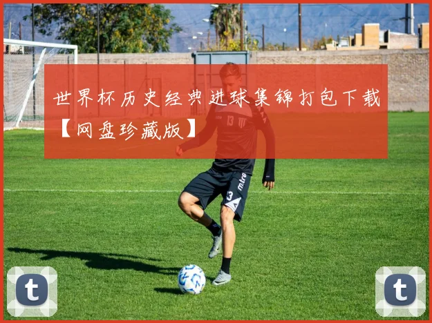 世界杯历史经典进球集锦打包下载【网盘珍藏版】