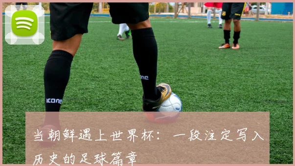 当朝鲜遇上世界杯:一段注定写入历史的足球篇章