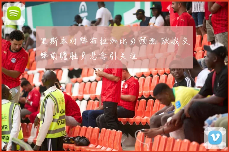 里斯本对阵布拉加比分预测 欧战交锋前瞻胜负悬念引关注