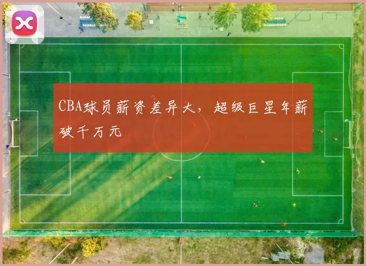 CBA球员薪资差异大,超级巨星年薪破千万元