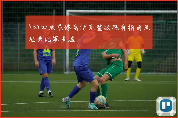 NBA回放录像高清完整版观看指南及经典比赛重温