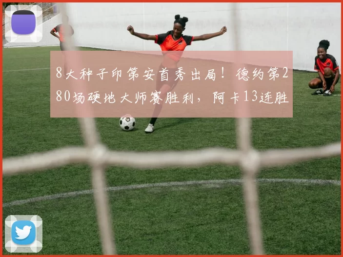 8大种子印第安首秀出局！德约第280场硬地大师赛胜利，阿卡13连胜