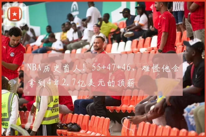 NBA历史首人！55+47+46，难怪他会拿到4年2.7亿美元的顶薪