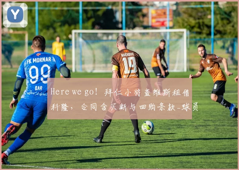 Here we go！拜仁小将查维斯租借科隆，合同含买断与回购条款_球员_罗马_拜仁慕尼黑