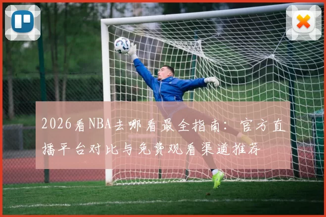 2026看NBA去哪看最全指南:官方直播平台对比与免费观看渠道推荐