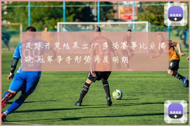 足球开奖结果出炉 多场赛事比分揭晓 冠军争夺形势再度明朗