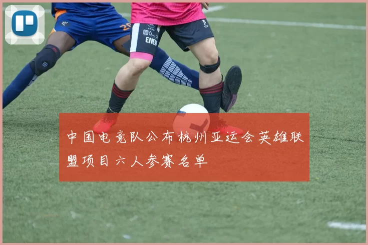 中国电竞队公布杭州亚运会英雄联盟项目六人参赛名单