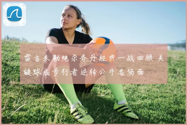 雷吉米勒绝杀乔丹经典一战回顾 关键球成步行者逆转公牛名场面