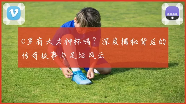 c罗有大力神杯吗?深度揭秘背后的传奇故事与足坛风云