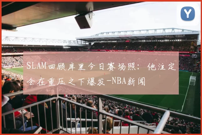 SLAM回顾库里今日赛场照：他注定会在重压之下爆发-NBA新闻