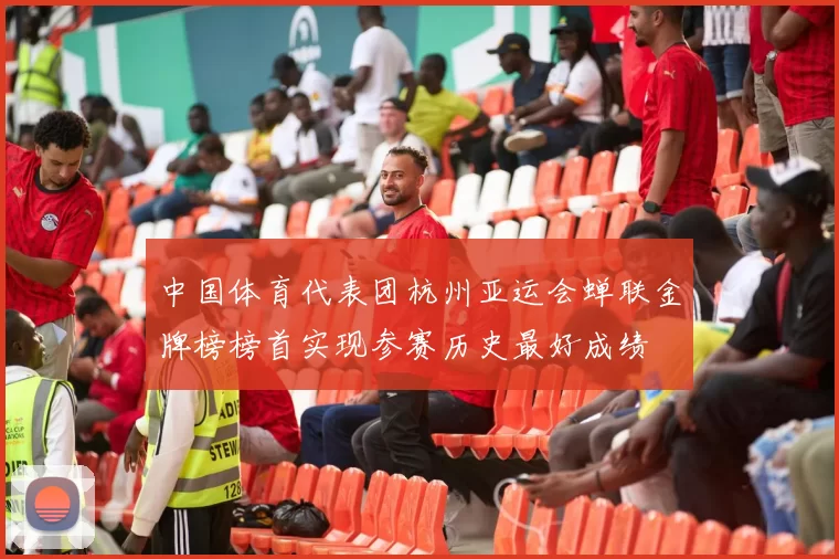 中国体育代表团杭州亚运会蝉联金牌榜榜首实现参赛历史最好成绩