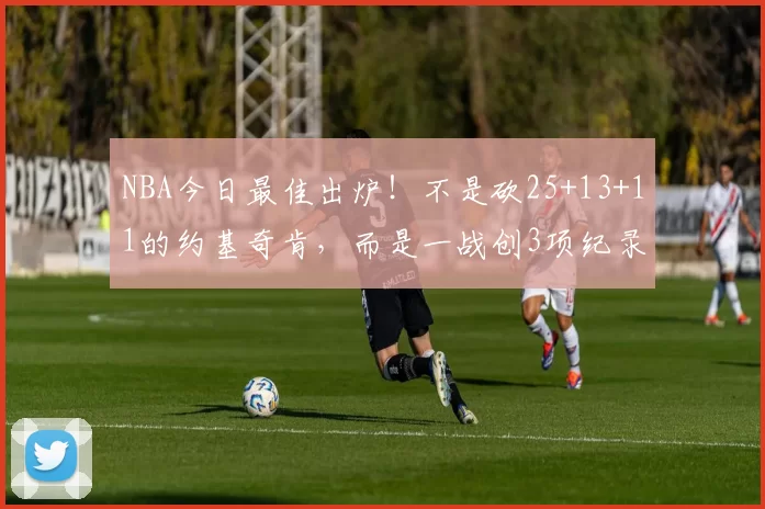 NBA今日最佳出炉！不是砍25+13+11的约基奇肯，而是一战创3项纪录的肯纳德_季后赛_助攻_勒布朗·詹姆斯