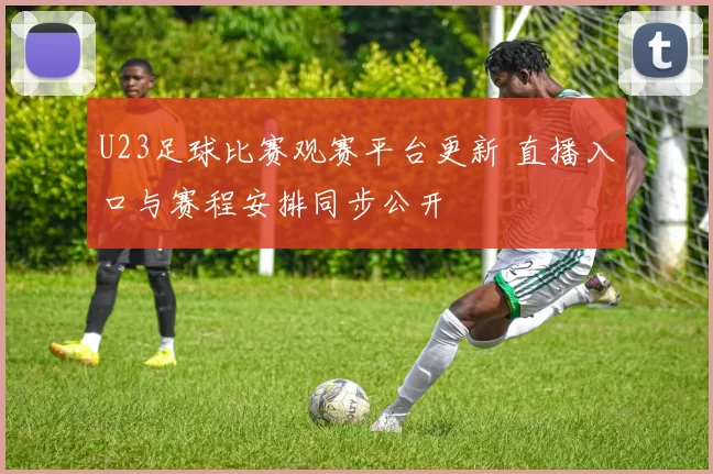 U23足球比赛观赛平台更新 直播入口与赛程安排同步公开
