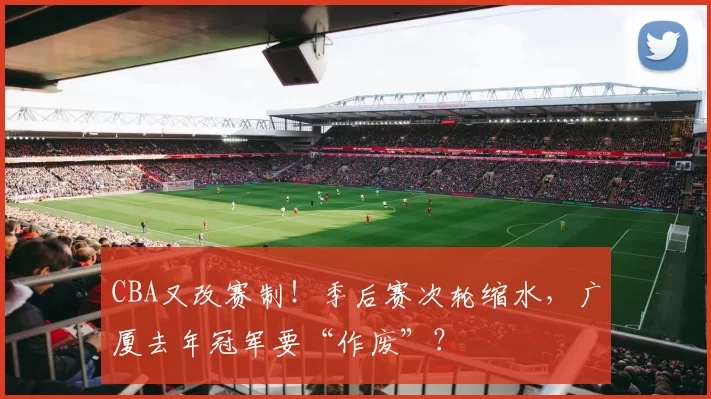CBA又改赛制！季后赛次轮缩水，广厦去年冠军要“作废”？