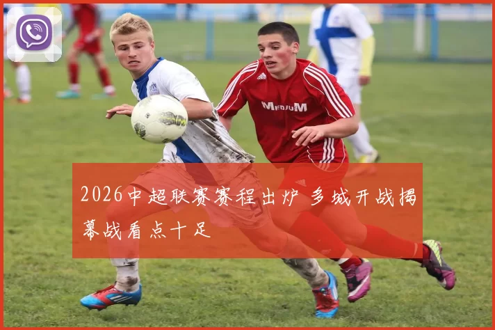2026中超联赛赛程出炉 多城开战揭幕战看点十足