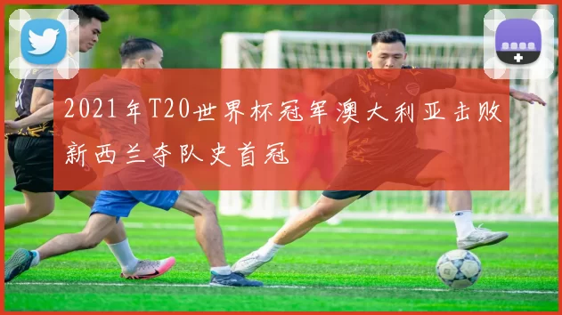 2021年T20世界杯冠军澳大利亚击败新西兰夺队史首冠