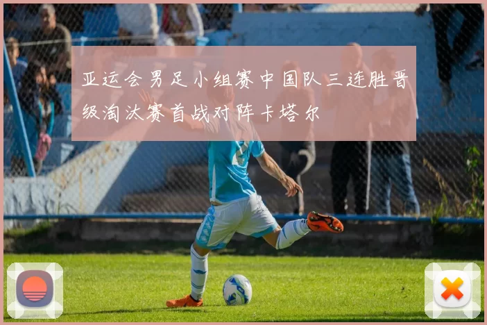 亚运会男足小组赛中国队三连胜晋级淘汰赛首战对阵卡塔尔