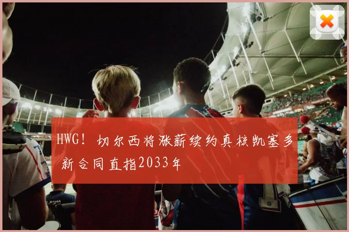 HWG！切尔西将涨薪续约真核凯塞多 新合同直指2033年