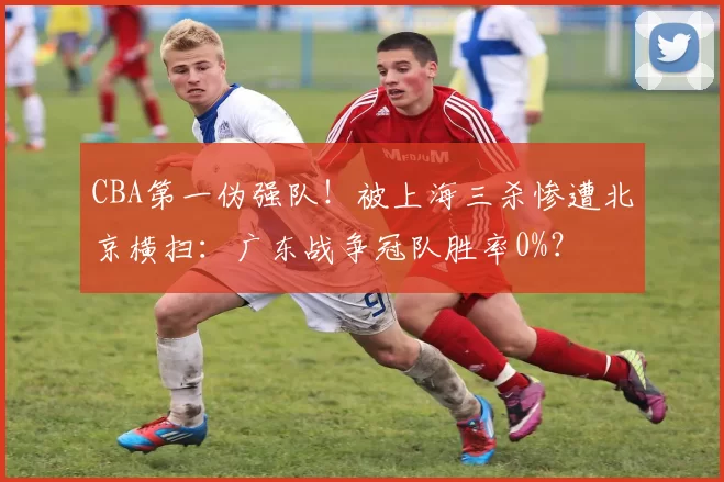 CBA第一伪强队!被上海三杀惨遭北京横扫:广东战争冠队胜率0%?