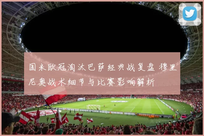 国米欧冠淘汰巴萨经典战复盘 穆里尼奥战术细节与比赛影响解析