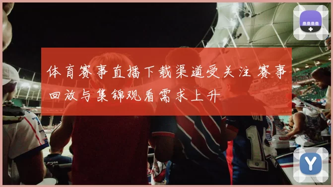 体育赛事直播下载渠道受关注 赛事回放与集锦观看需求上升