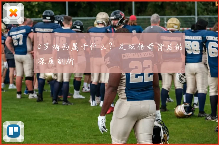 c罗梅西属于什么？足坛传奇背后的深度剖析