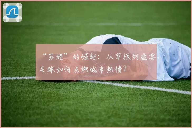 “苏超”的崛起：从草根到盛宴，足球如何点燃城市热情？