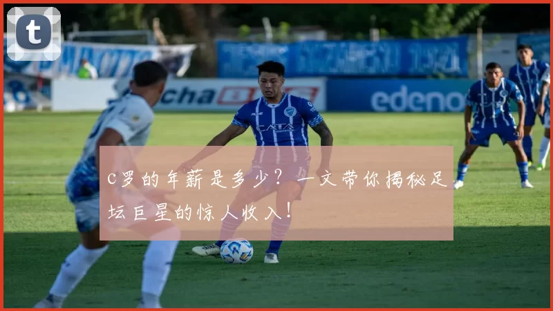 c罗的年薪是多少？一文带你揭秘足坛巨星的惊人收入！