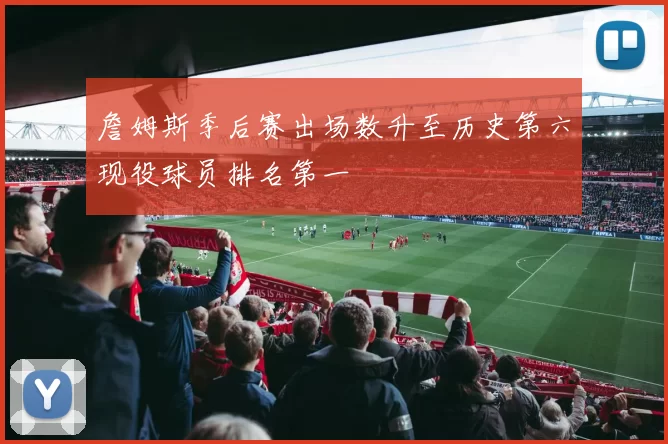 詹姆斯季后赛出场数升至历史第六现役球员排名第一