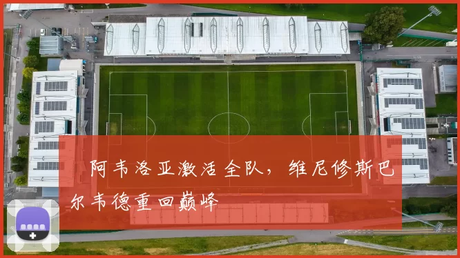 ​阿韦洛亚激活全队，维尼修斯巴尔韦德重回巅峰