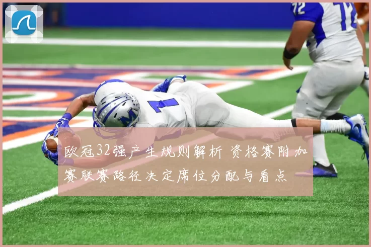 欧冠32强产生规则解析 资格赛附加赛联赛路径决定席位分配与看点