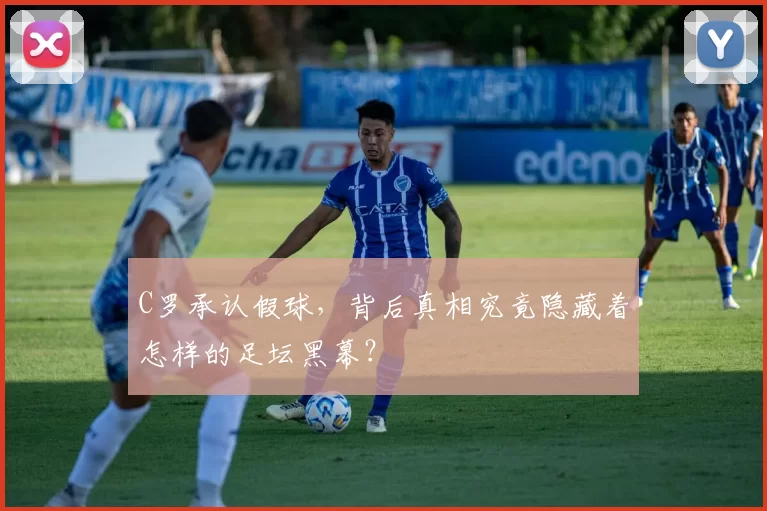 C罗承认假球,背后真相究竟隐藏着怎样的足坛黑幕?