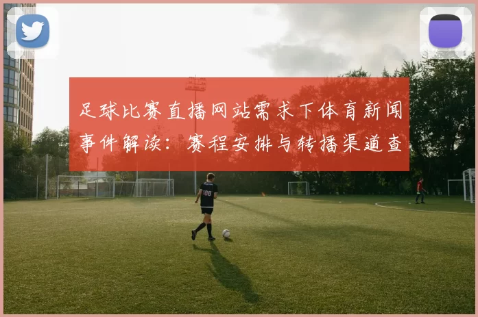 足球比赛直播网站需求下体育新闻事件解读：赛程安排与转播渠道查询要点