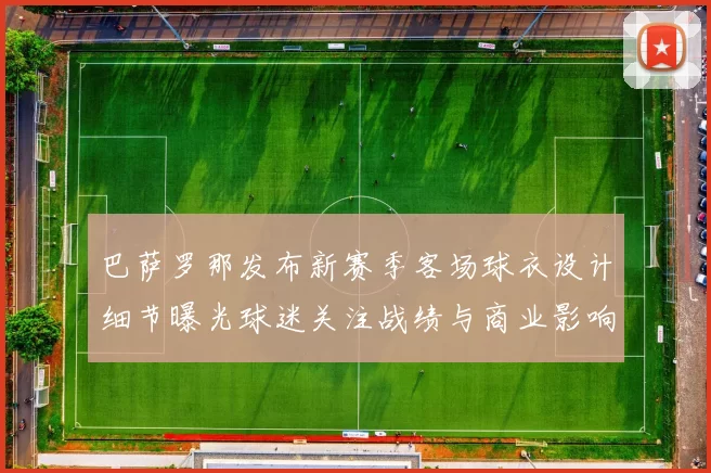 巴萨罗那发布新赛季客场球衣设计细节曝光球迷关注战绩与商业影响